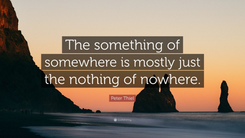 Peter Thiel Quote: “The something of somewhere is mostly just the nothing of nowhere.”