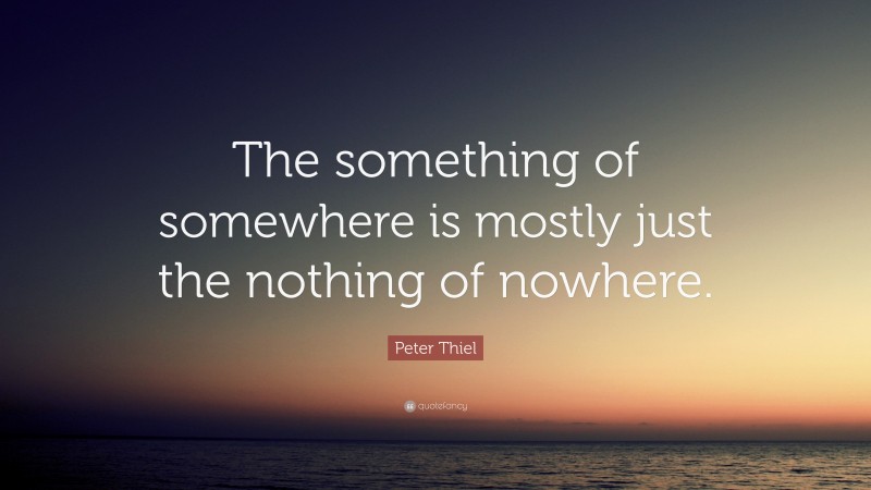 Peter Thiel Quote: “The something of somewhere is mostly just the nothing of nowhere.”