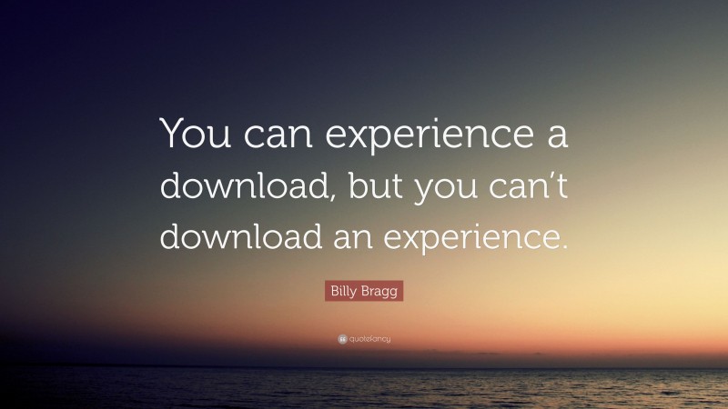 Billy Bragg Quote: “You can experience a download, but you can’t download an experience.”