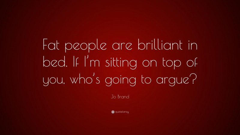 Jo Brand Quote: “Fat people are brilliant in bed. If I’m sitting on top of you, who’s going to argue?”