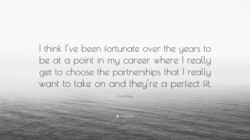 Tom Brady Quote: “I think I’ve been fortunate over the years to be at a point in my career where I really get to choose the partnerships that I really want to take on and they’re a perfect fit.”
