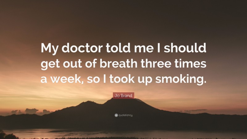 Jo Brand Quote: “My doctor told me I should get out of breath three times a week, so I took up smoking.”