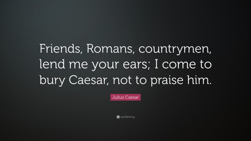 Julius Caesar Quote: “Friends, Romans, countrymen, lend me your ears; I come to bury Caesar, not to praise him.”