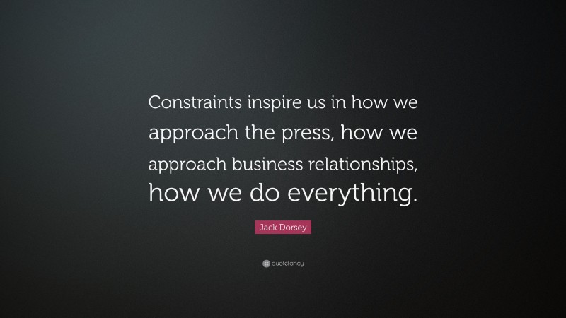 Jack Dorsey Quote: “Constraints inspire us in how we approach the press, how we approach business relationships, how we do everything.”