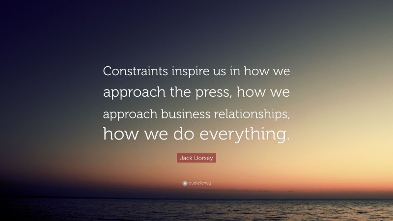 Jack Dorsey Quote: “Constraints inspire us in how we approach the press, how we approach business relationships, how we do everything.”