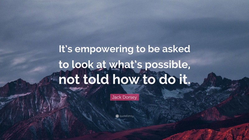 Jack Dorsey Quote: “It’s empowering to be asked to look at what’s possible, not told how to do it.”