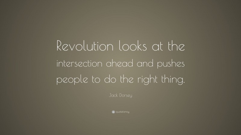 Jack Dorsey Quote: “Revolution looks at the intersection ahead and pushes people to do the right thing.”