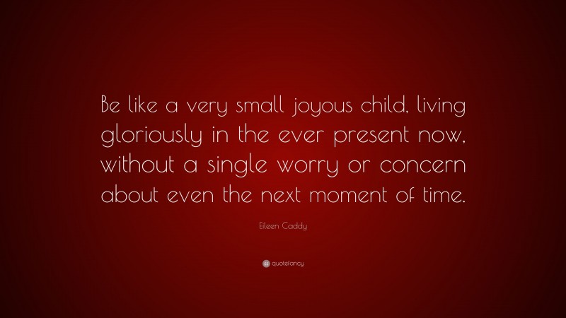 Eileen Caddy Quote: “Be like a very small joyous child, living gloriously in the ever present now, without a single worry or concern about even the next moment of time.”