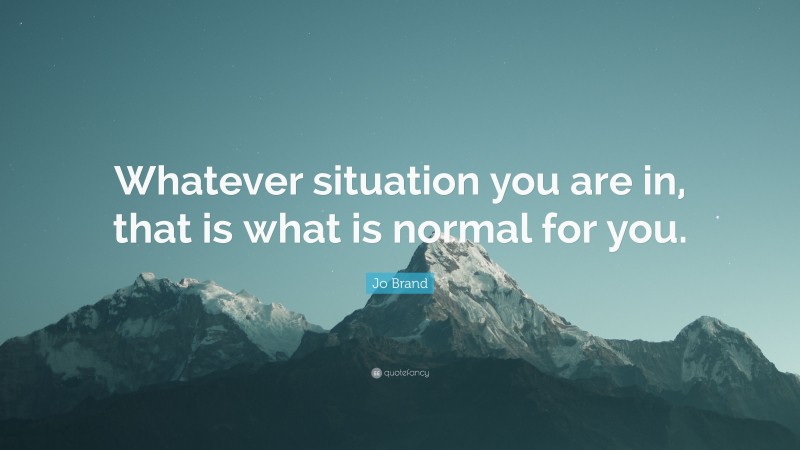 Jo Brand Quote: “Whatever situation you are in, that is what is normal for you.”