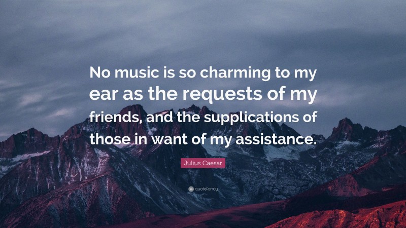 Julius Caesar Quote: “No music is so charming to my ear as the requests of my friends, and the supplications of those in want of my assistance.”