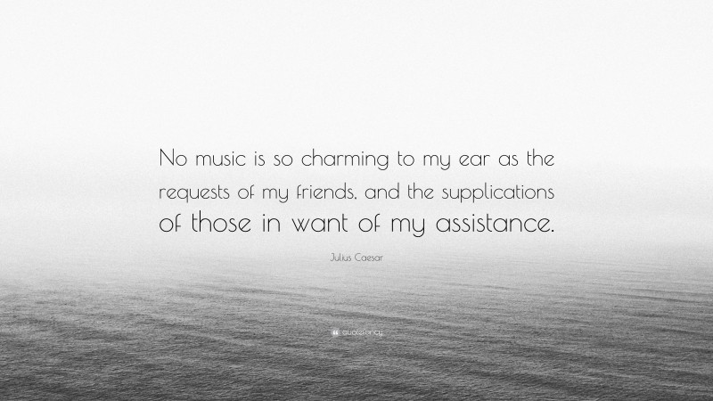 Julius Caesar Quote: “No music is so charming to my ear as the requests of my friends, and the supplications of those in want of my assistance.”