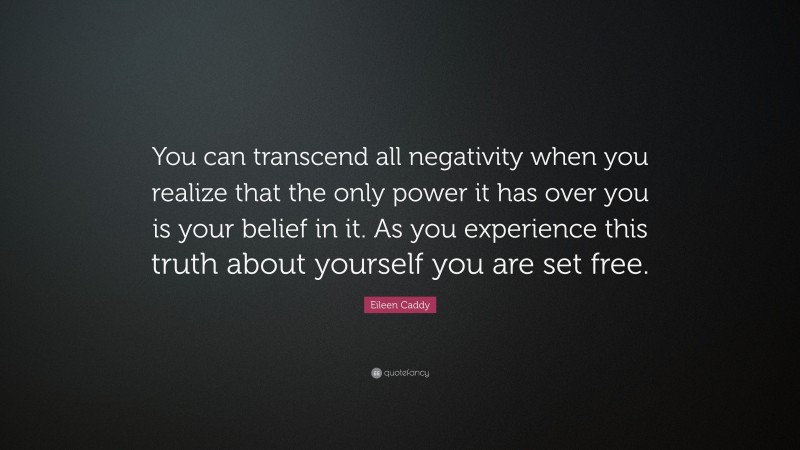 Eileen Caddy Quote: “You can transcend all negativity when you realize that the only power it has over you is your belief in it. As you experience this truth about yourself you are set free.”