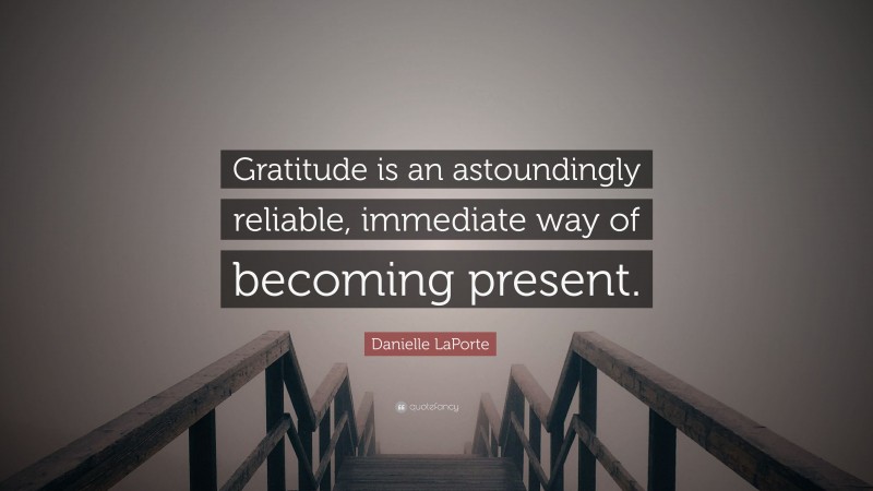 Danielle LaPorte Quote: “Gratitude is an astoundingly reliable, immediate way of becoming present.”