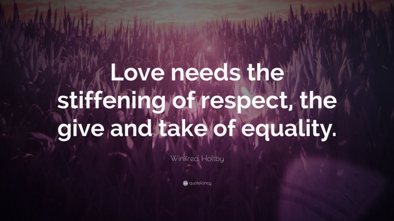 Winifred Holtby Quote: “Love needs the stiffening of respect, the give and take of equality.”