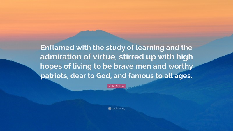 John Milton Quote: “Enflamed with the study of learning and the admiration of virtue; stirred up with high hopes of living to be brave men and worthy patriots, dear to God, and famous to all ages.”