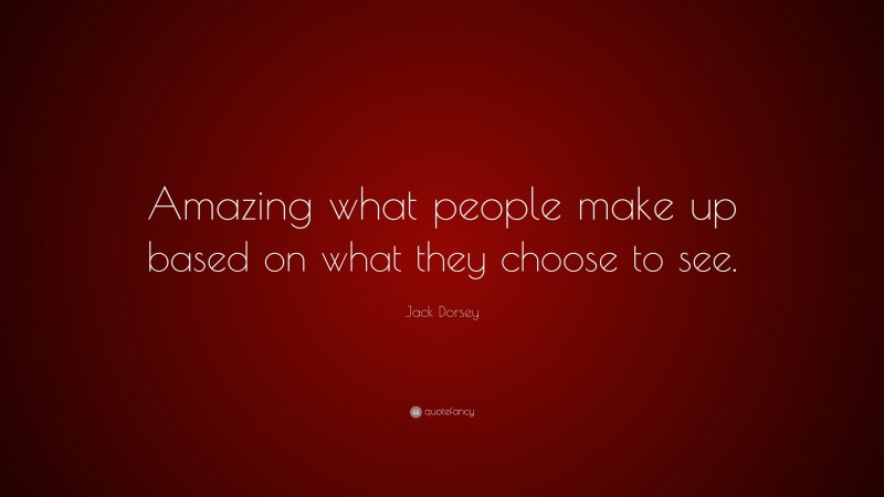Jack Dorsey Quote: “Amazing what people make up based on what they choose to see.”