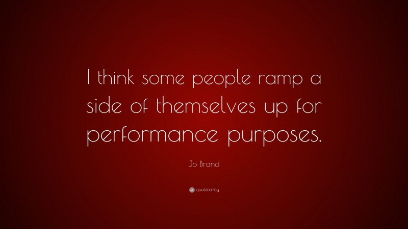 Jo Brand Quote: “I think some people ramp a side of themselves up for performance purposes.”