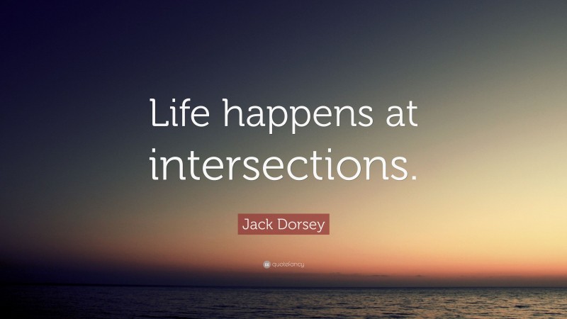 Jack Dorsey Quote: “Life happens at intersections.”