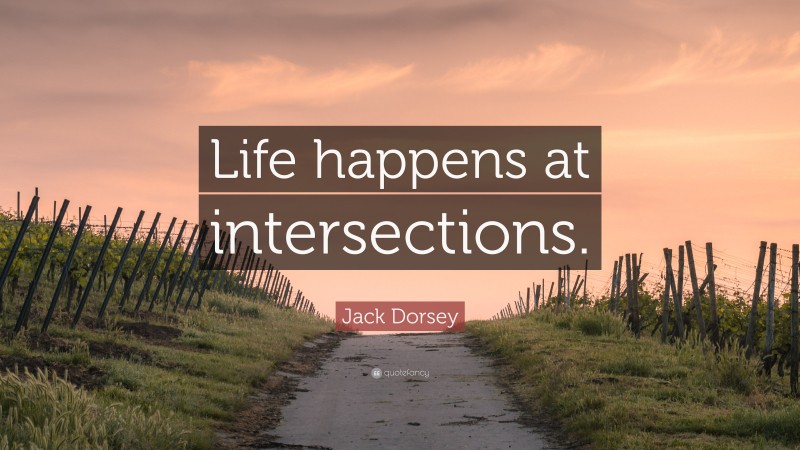 Jack Dorsey Quote: “Life happens at intersections.”