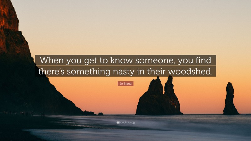 Jo Brand Quote: “When you get to know someone, you find there’s something nasty in their woodshed.”
