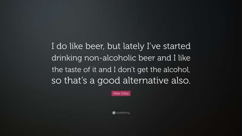 Mike Ditka Quote: “I do like beer, but lately I’ve started drinking non-alcoholic beer and I like the taste of it and I don’t get the alcohol, so that’s a good alternative also.”
