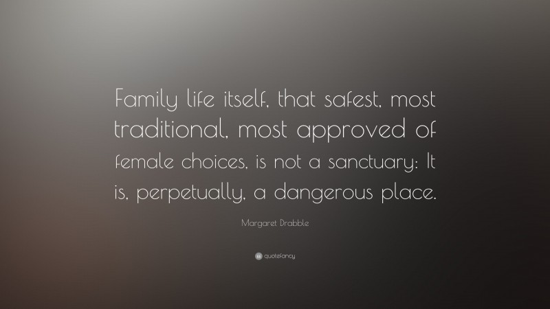 Margaret Drabble Quote: “Family life itself, that safest, most traditional, most approved of female choices, is not a sanctuary: It is, perpetually, a dangerous place.”
