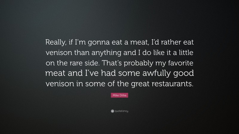 Mike Ditka Quote: “Really, if I’m gonna eat a meat, I’d rather eat venison than anything and I do like it a little on the rare side. That’s probably my favorite meat and I’ve had some awfully good venison in some of the great restaurants.”