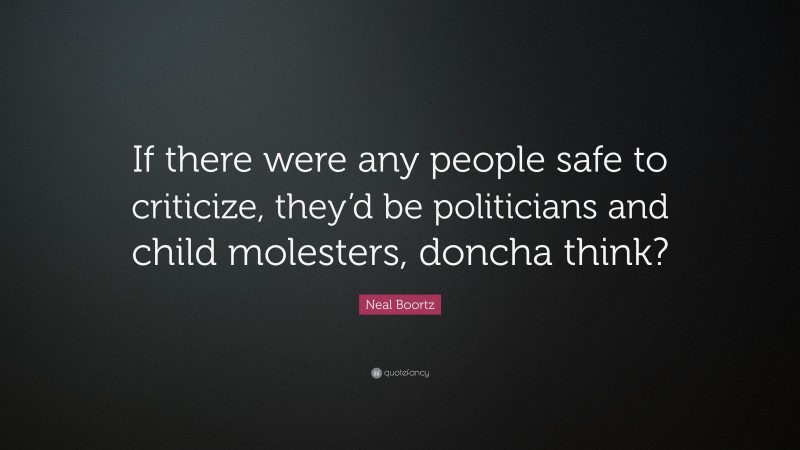 Neal Boortz Quote: “If there were any people safe to criticize, they’d be politicians and child molesters, doncha think?”