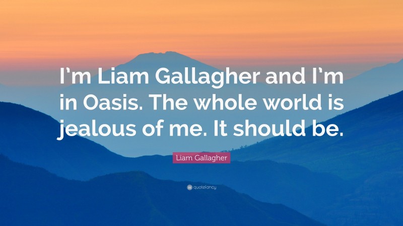 Liam Gallagher Quote: “I’m Liam Gallagher and I’m in Oasis. The whole world is jealous of me. It should be.”