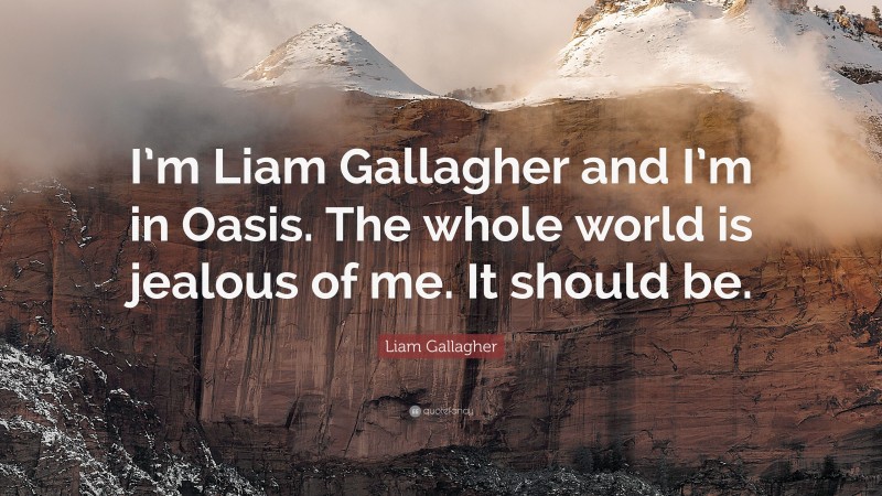 Liam Gallagher Quote: “I’m Liam Gallagher and I’m in Oasis. The whole world is jealous of me. It should be.”