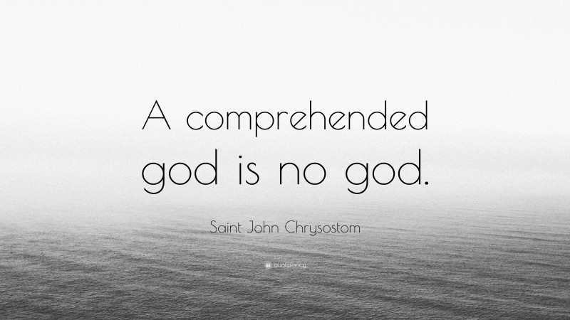 Saint John Chrysostom Quote: “A comprehended god is no god.”
