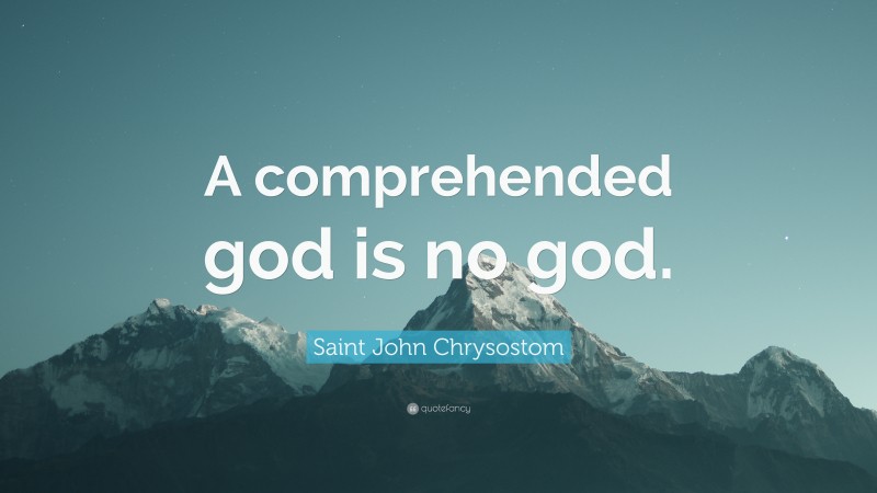 Saint John Chrysostom Quote: “A comprehended god is no god.”