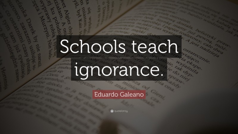 Eduardo Galeano Quote: “Schools teach ignorance.”