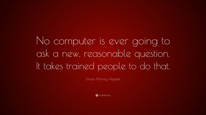 Grace Murray Hopper Quote: “No computer is ever going to ask a new, reasonable question. It takes trained people to do that.”