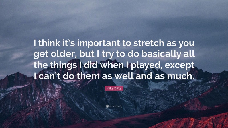 Mike Ditka Quote: “I think it’s important to stretch as you get older, but I try to do basically all the things I did when I played, except I can’t do them as well and as much.”
