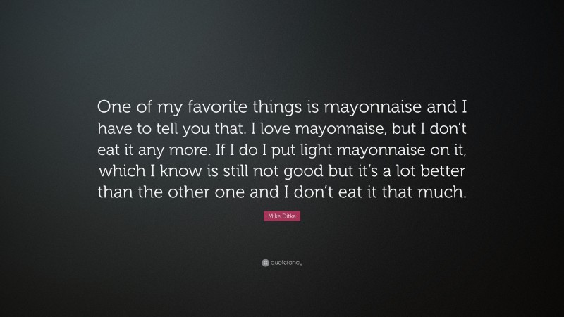 Mike Ditka Quote: “One of my favorite things is mayonnaise and I have to tell you that. I love mayonnaise, but I don’t eat it any more. If I do I put light mayonnaise on it, which I know is still not good but it’s a lot better than the other one and I don’t eat it that much.”