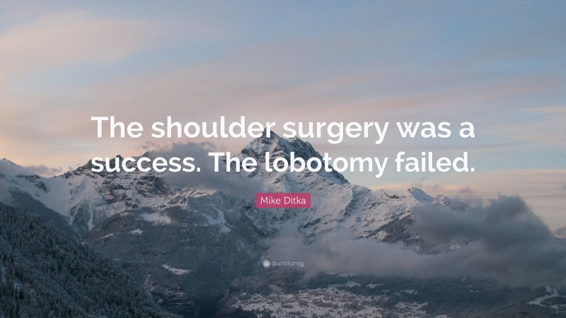 Mike Ditka Quote: “The shoulder surgery was a success. The lobotomy failed.”