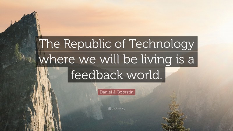 Daniel J. Boorstin Quote: “The Republic of Technology where we will be living is a feedback world.”