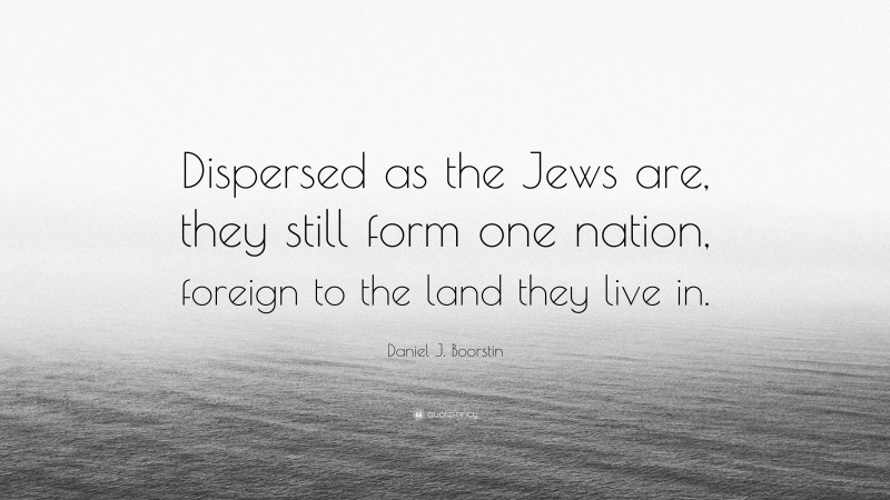 Daniel J. Boorstin Quote: “Dispersed as the Jews are, they still form one nation, foreign to the land they live in.”