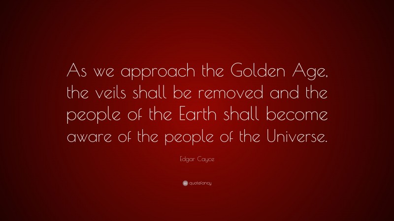 Edgar Cayce Quote: “As we approach the Golden Age, the veils shall be removed and the people of the Earth shall become aware of the people of the Universe.”