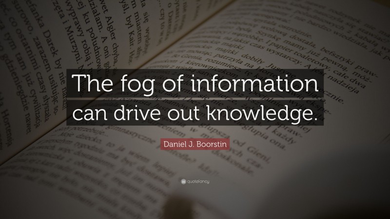 Daniel J. Boorstin Quote: “The fog of information can drive out knowledge.”