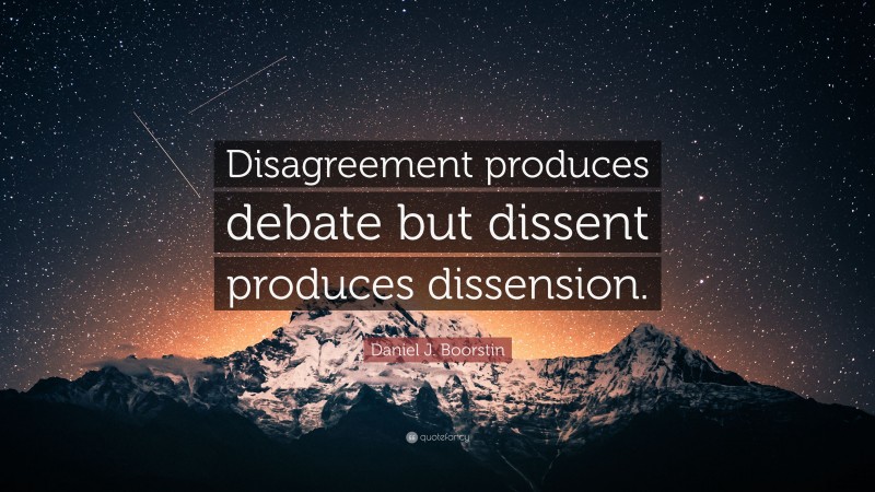 Daniel J. Boorstin Quote: “Disagreement produces debate but dissent produces dissension.”