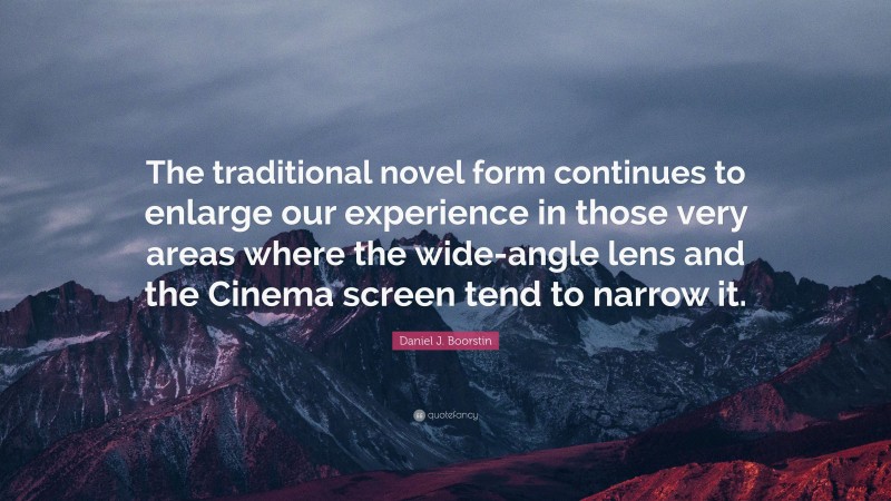 Daniel J. Boorstin Quote: “The traditional novel form continues to enlarge our experience in those very areas where the wide-angle lens and the Cinema screen tend to narrow it.”