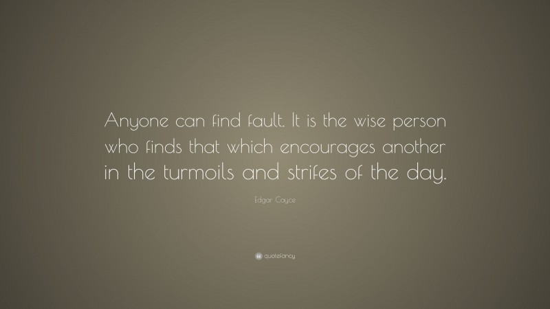 Edgar Cayce Quote: “Anyone can find fault. It is the wise person who finds that which encourages another in the turmoils and strifes of the day.”