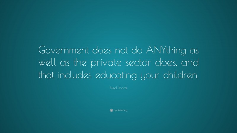 Neal Boortz Quote: “Government does not do ANYthing as well as the private sector does, and that includes educating your children.”