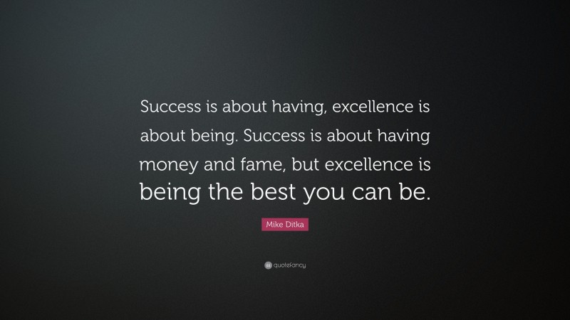 Mike Ditka Quote: “Success is about having, excellence is about being. Success is about having money and fame, but excellence is being the best you can be.”