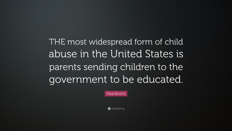 Neal Boortz Quote: “THE most widespread form of child abuse in the United States is parents sending children to the government to be educated.”