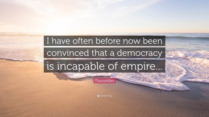 Thucydides Quote: “I have often before now been convinced that a democracy is incapable of empire...”