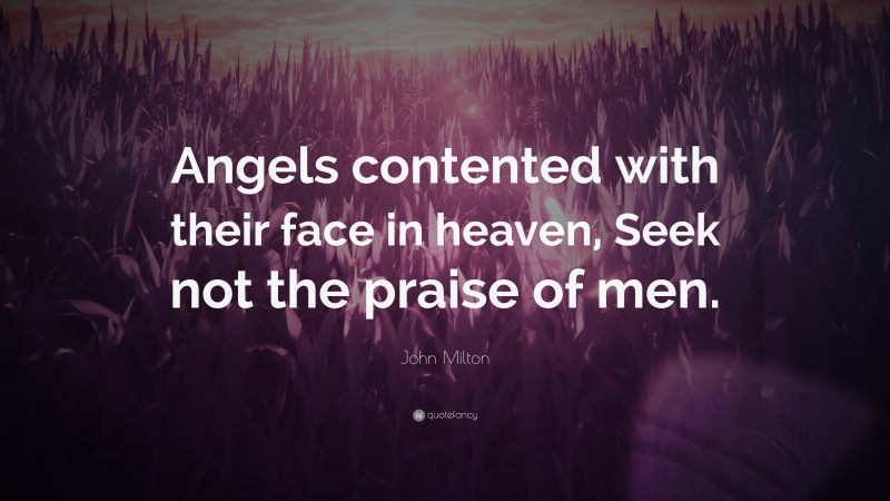 John Milton Quote: “Angels contented with their face in heaven, Seek not the praise of men.”