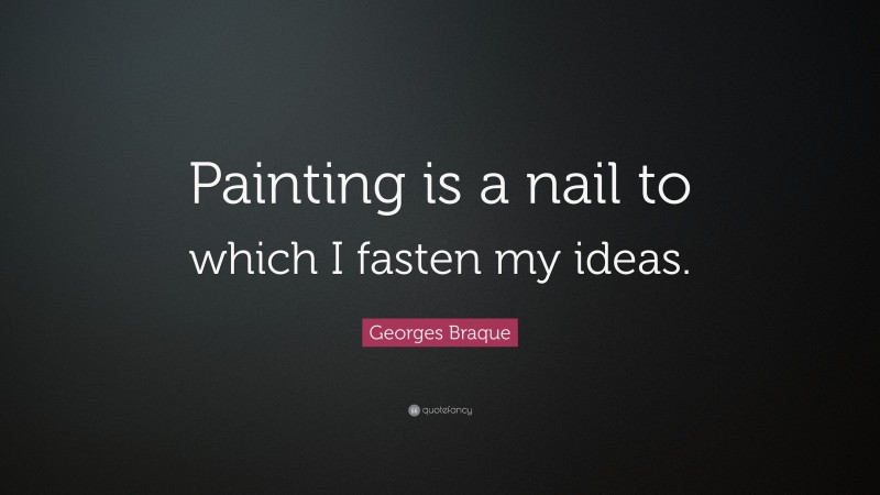 Georges Braque Quote: “Painting is a nail to which I fasten my ideas.”